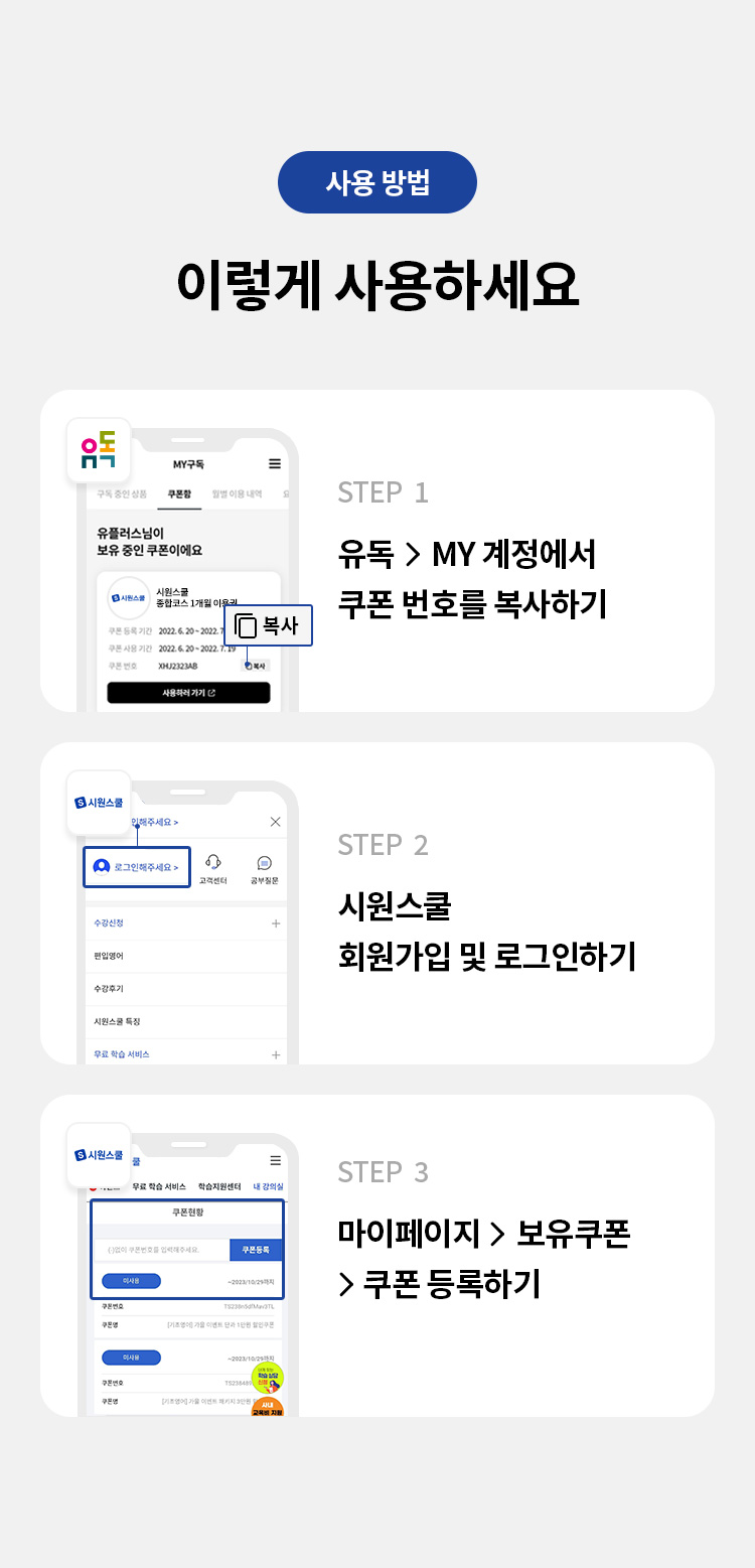 사용 방법 
이렇게 사용하세요 
STEP 1 유독 > MY 계정에서 쿠폰 번호를 복사하기 
STEP 2 시원스쿨 회원가입 및 로그인하기 
STEP 3 마이페이지 > 보유쿠폰 > 쿠폰 등록하기